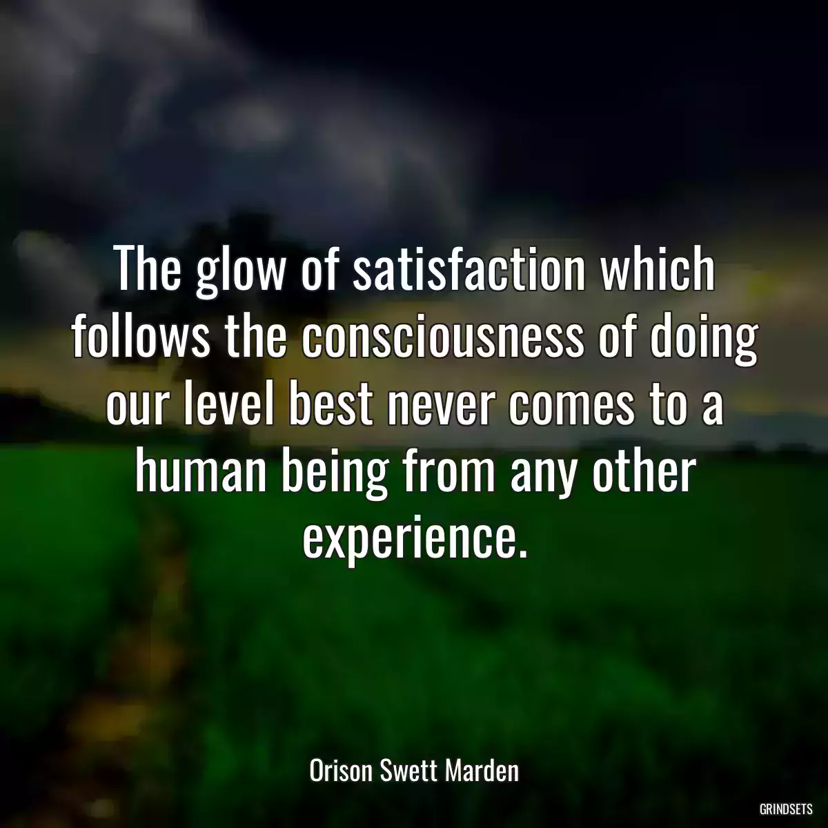 The glow of satisfaction which follows the consciousness of doing our level best never comes to a human being from any other experience.