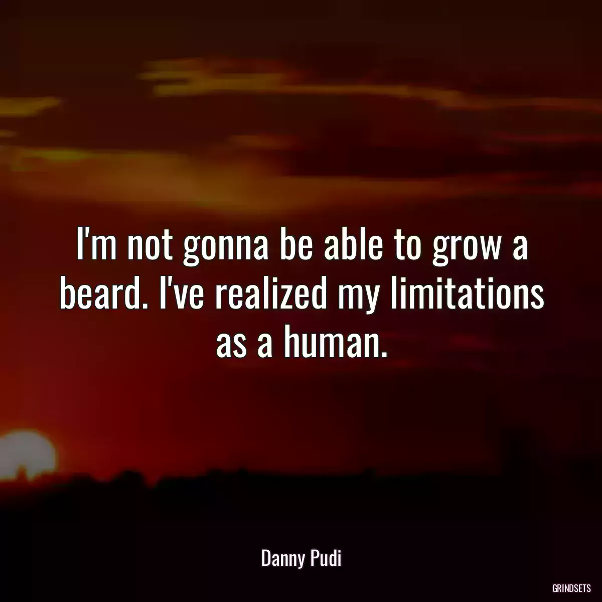 I\'m not gonna be able to grow a beard. I\'ve realized my limitations as a human.