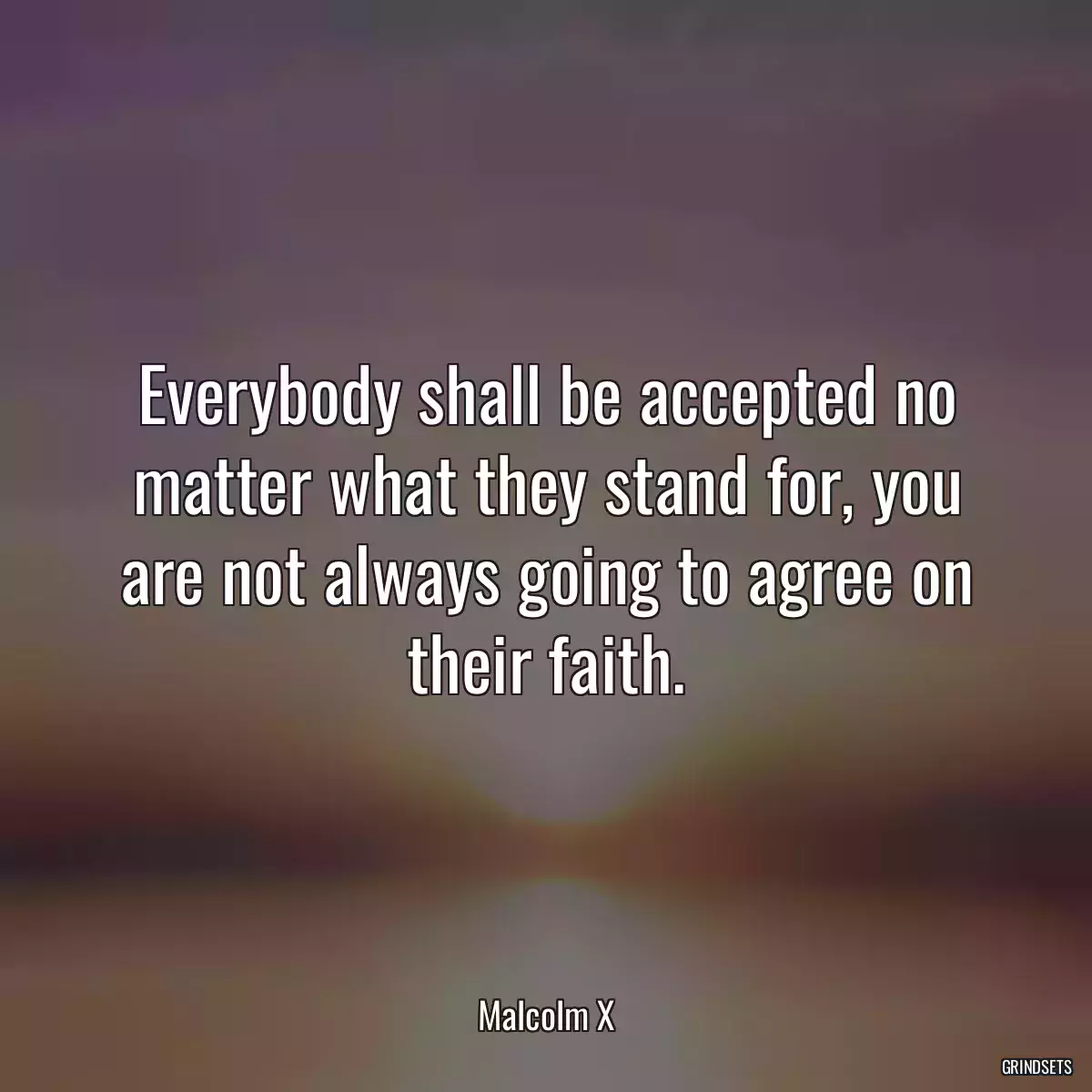 Everybody shall be accepted no matter what they stand for, you are not always going to agree on their faith.