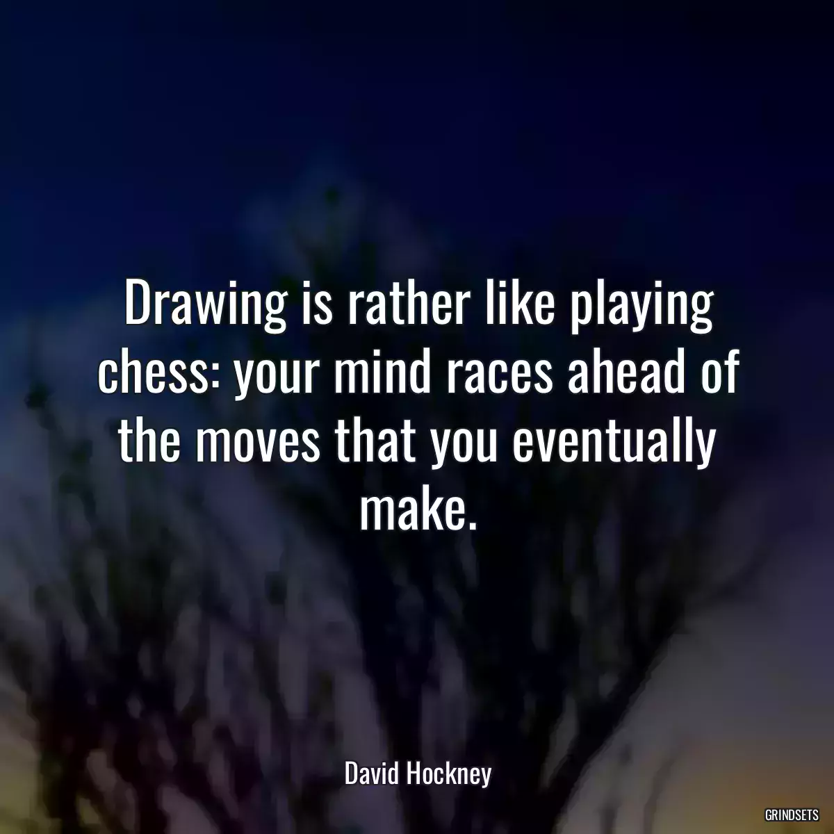 Drawing is rather like playing chess: your mind races ahead of the moves that you eventually make.