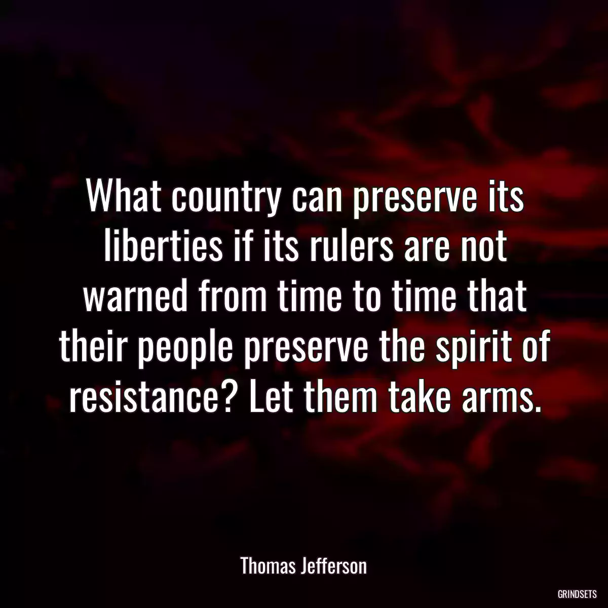 What country can preserve its liberties if its rulers are not warned from time to time that their people preserve the spirit of resistance? Let them take arms.