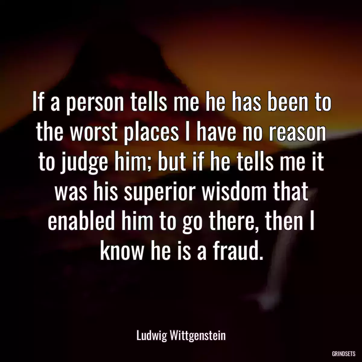 If a person tells me he has been to the worst places I have no reason to judge him; but if he tells me it was his superior wisdom that enabled him to go there, then I know he is a fraud.