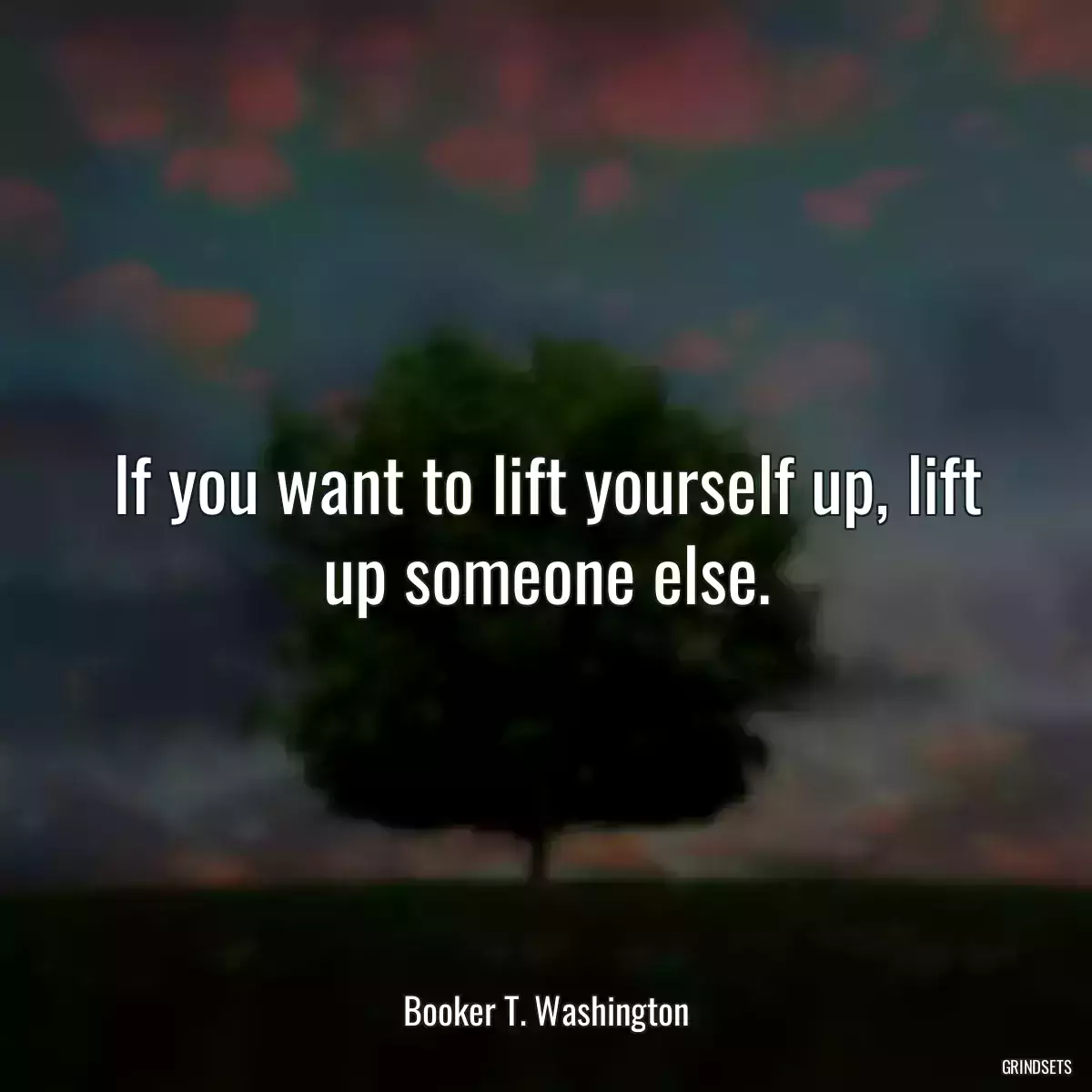 If you want to lift yourself up, lift up someone else.