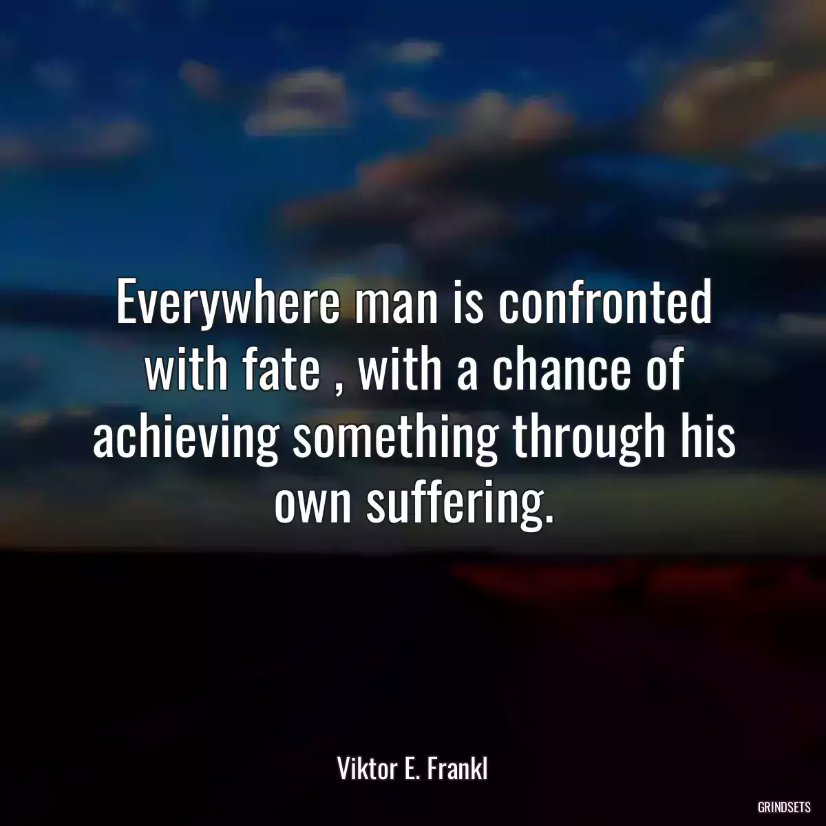 Everywhere man is confronted with fate , with a chance of achieving something through his own suffering.