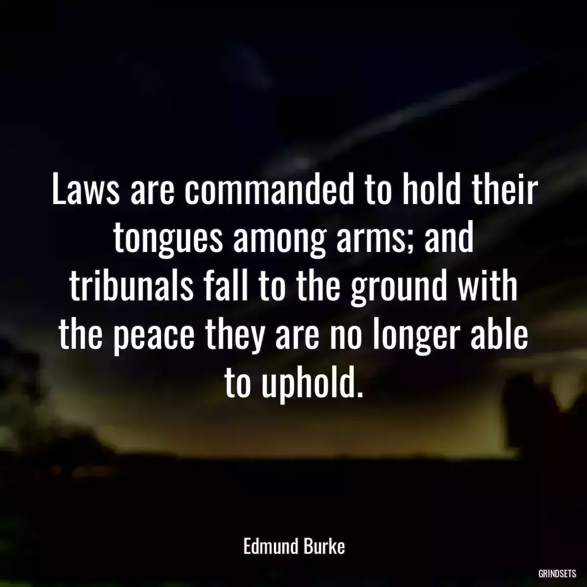 Laws are commanded to hold their tongues among arms; and tribunals fall to the ground with the peace they are no longer able to uphold.