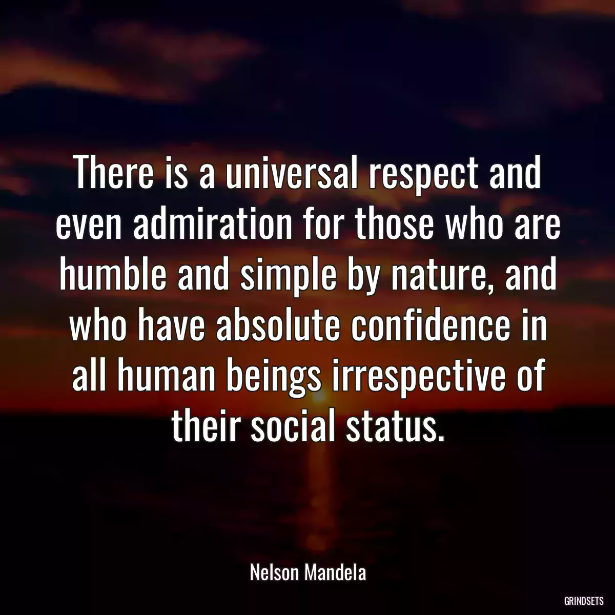 There is a universal respect and even admiration for those who are humble and simple by nature, and who have absolute confidence in all human beings irrespective of their social status.