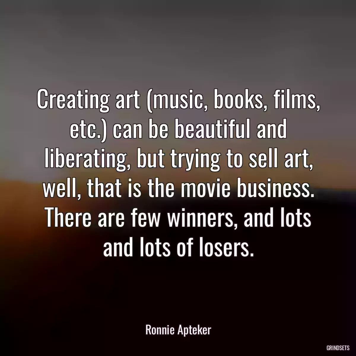 Creating art (music, books, films, etc.) can be beautiful and liberating, but trying to sell art, well, that is the movie business. There are few winners, and lots and lots of losers.