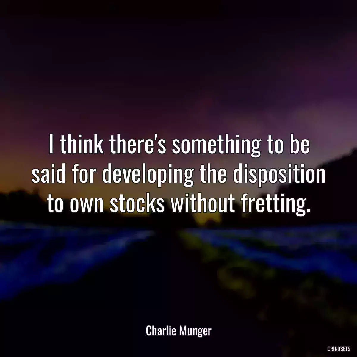 I think there\'s something to be said for developing the disposition to own stocks without fretting.