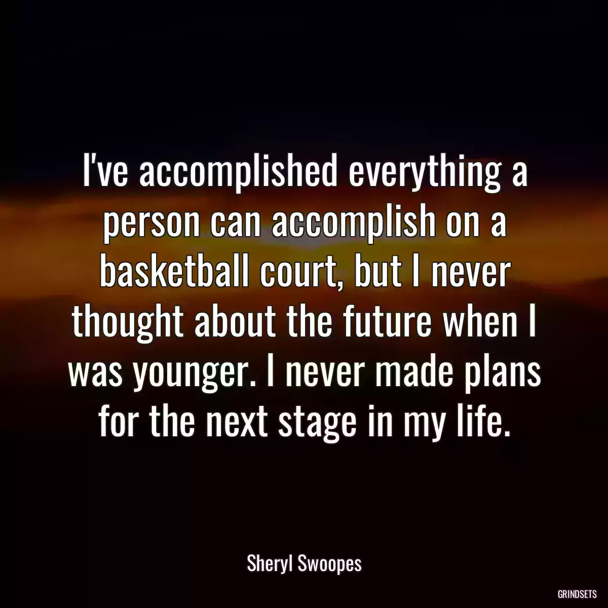 I\'ve accomplished everything a person can accomplish on a basketball court, but I never thought about the future when I was younger. I never made plans for the next stage in my life.