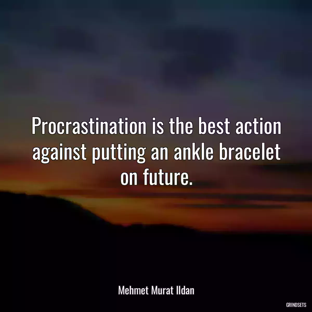 Procrastination is the best action against putting an ankle bracelet on future.