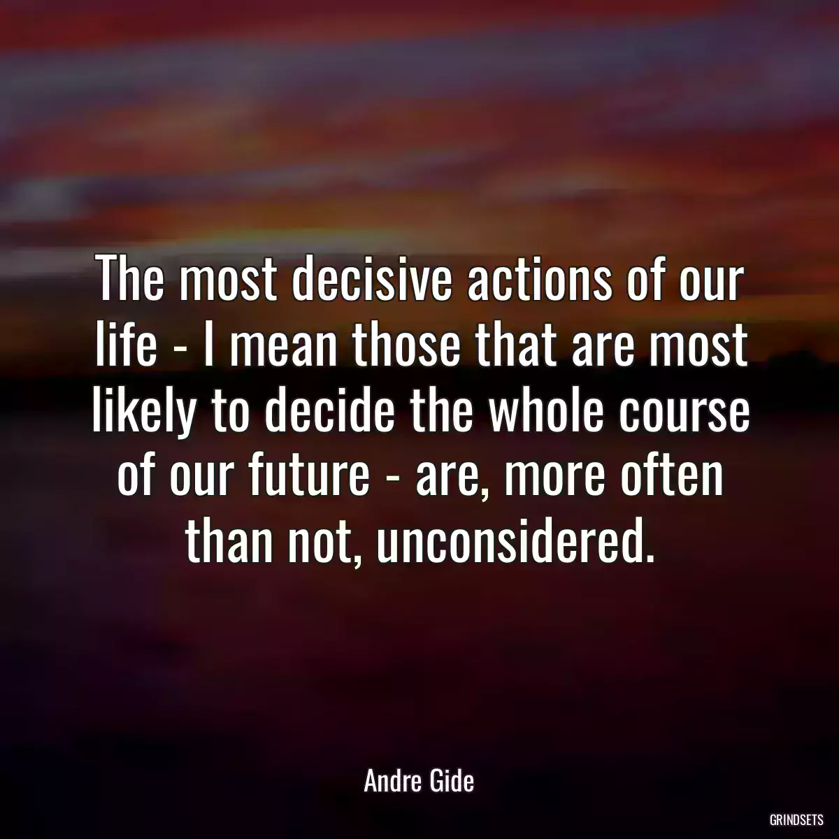 The most decisive actions of our life - I mean those that are most likely to decide the whole course of our future - are, more often than not, unconsidered.