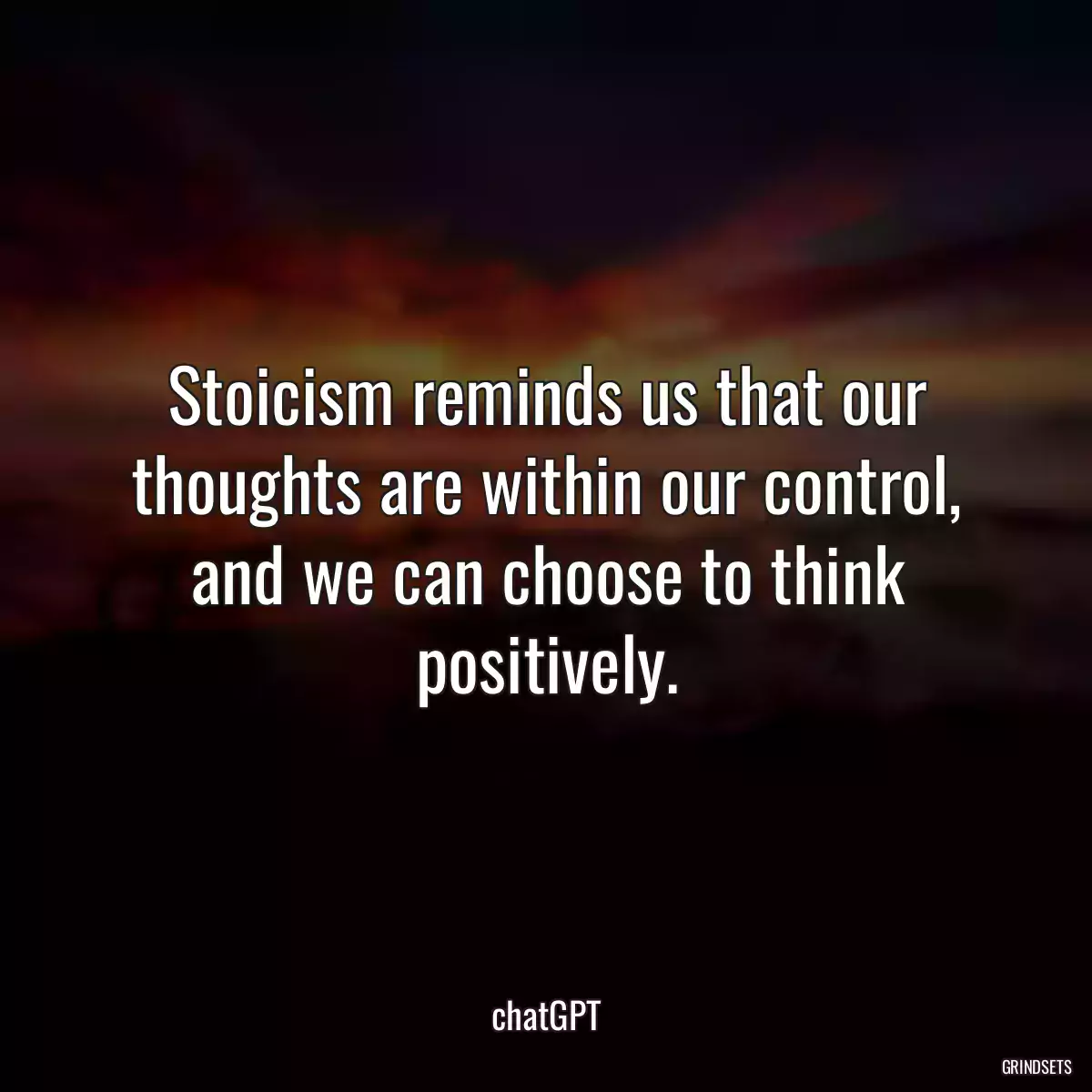 Stoicism reminds us that our thoughts are within our control, and we can choose to think positively.