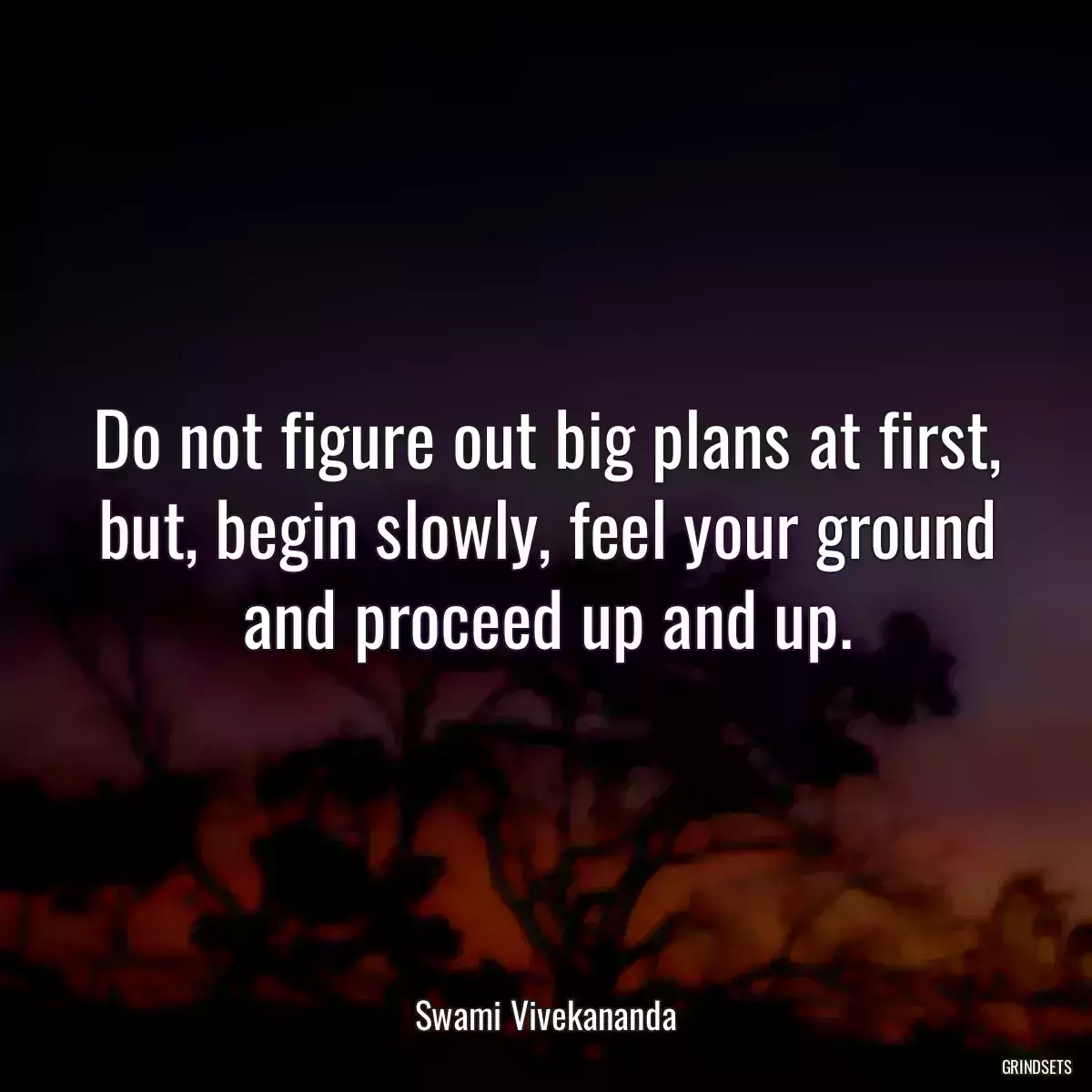 Do not figure out big plans at first, but, begin slowly, feel your ground and proceed up and up.