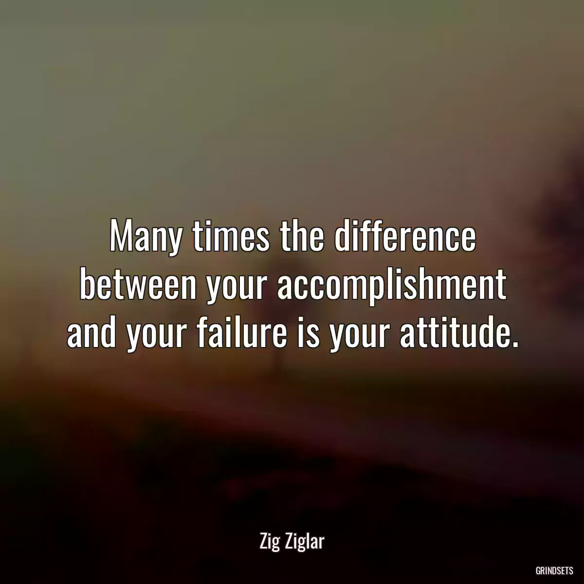 Many times the difference between your accomplishment and your failure is your attitude.