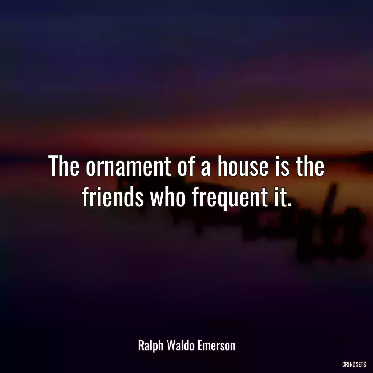 The ornament of a house is the friends who frequent it.