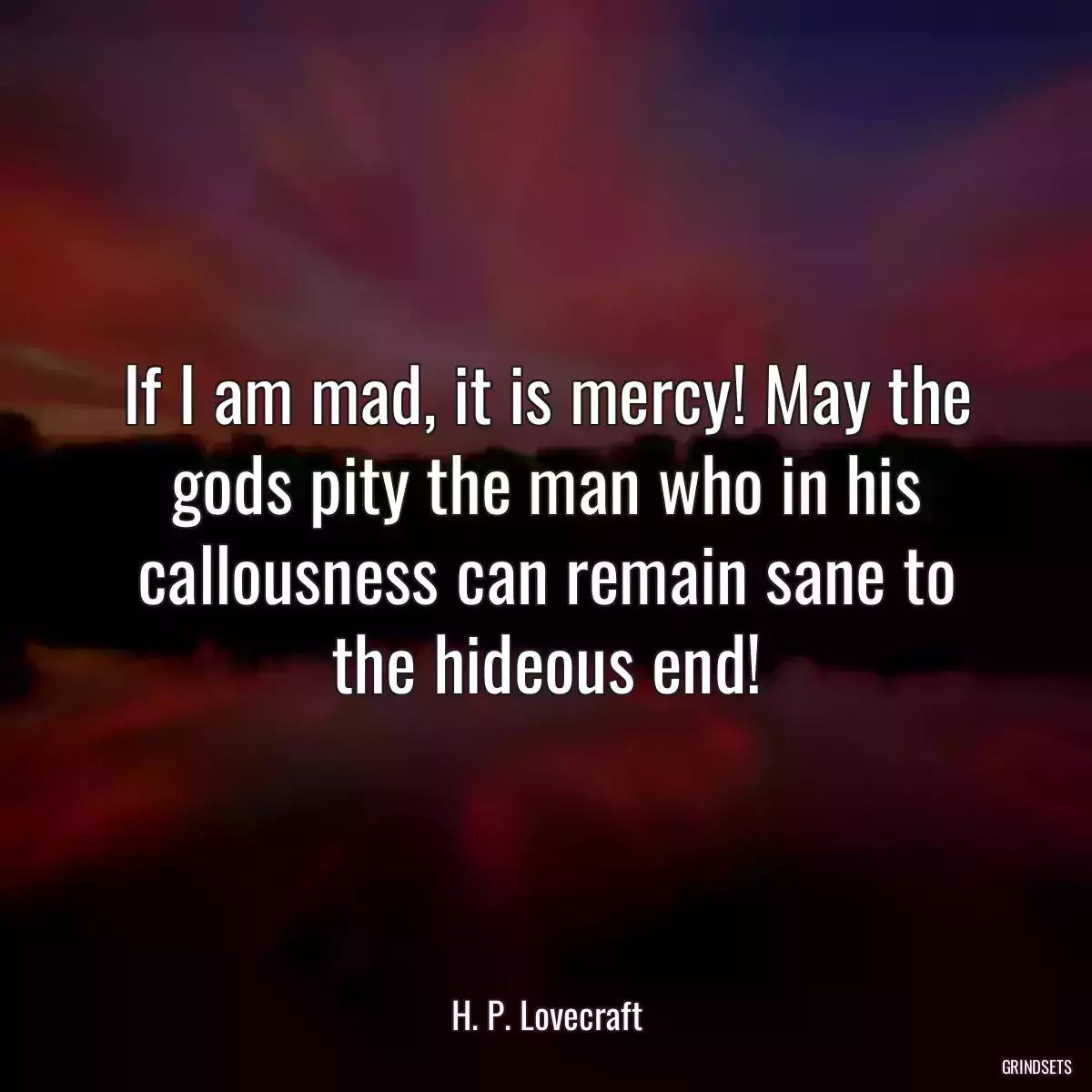 If I am mad, it is mercy! May the gods pity the man who in his callousness can remain sane to the hideous end!