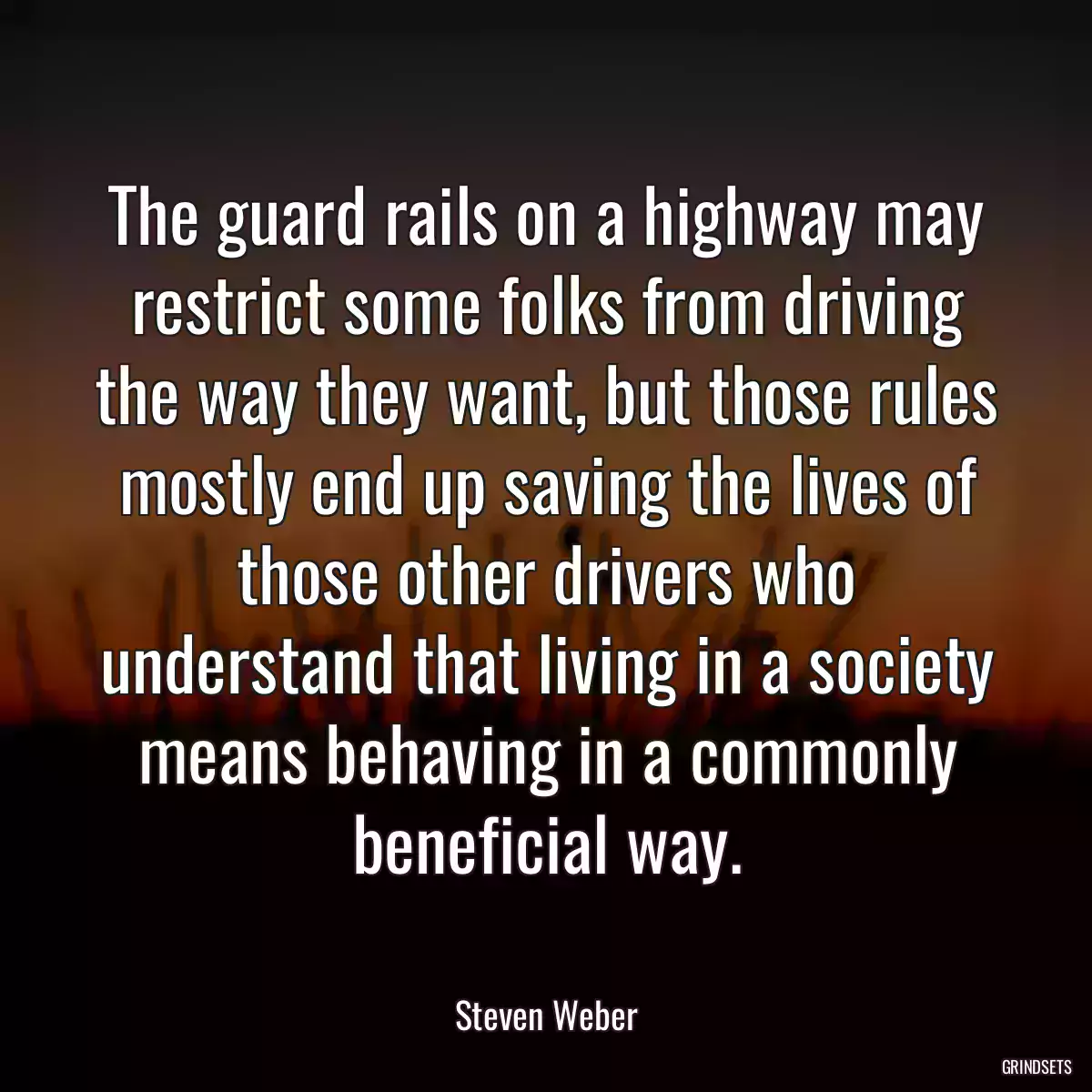 The guard rails on a highway may restrict some folks from driving the way they want, but those rules mostly end up saving the lives of those other drivers who understand that living in a society means behaving in a commonly beneficial way.