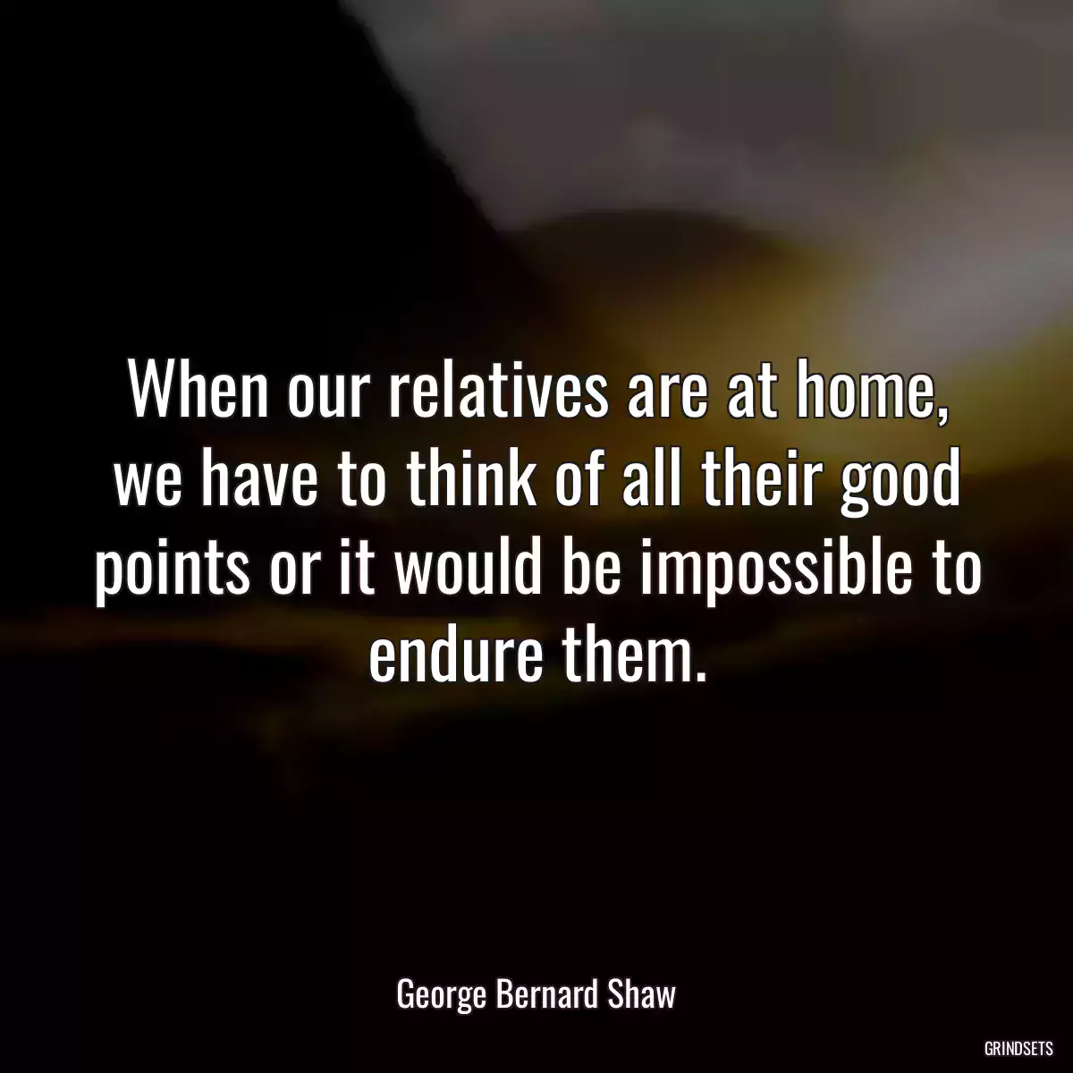 When our relatives are at home, we have to think of all their good points or it would be impossible to endure them.