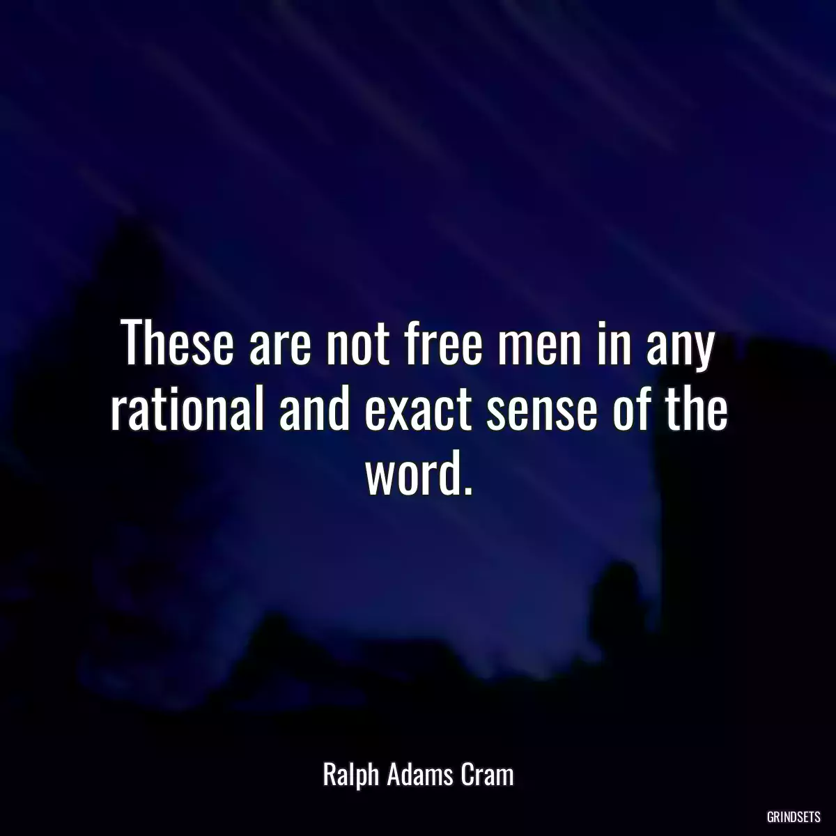 These are not free men in any rational and exact sense of the word.