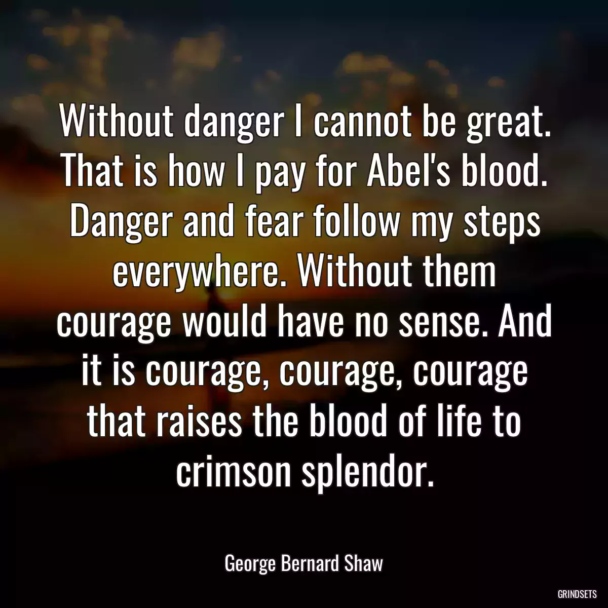 Without danger I cannot be great. That is how I pay for Abel\'s blood. Danger and fear follow my steps everywhere. Without them courage would have no sense. And it is courage, courage, courage that raises the blood of life to crimson splendor.