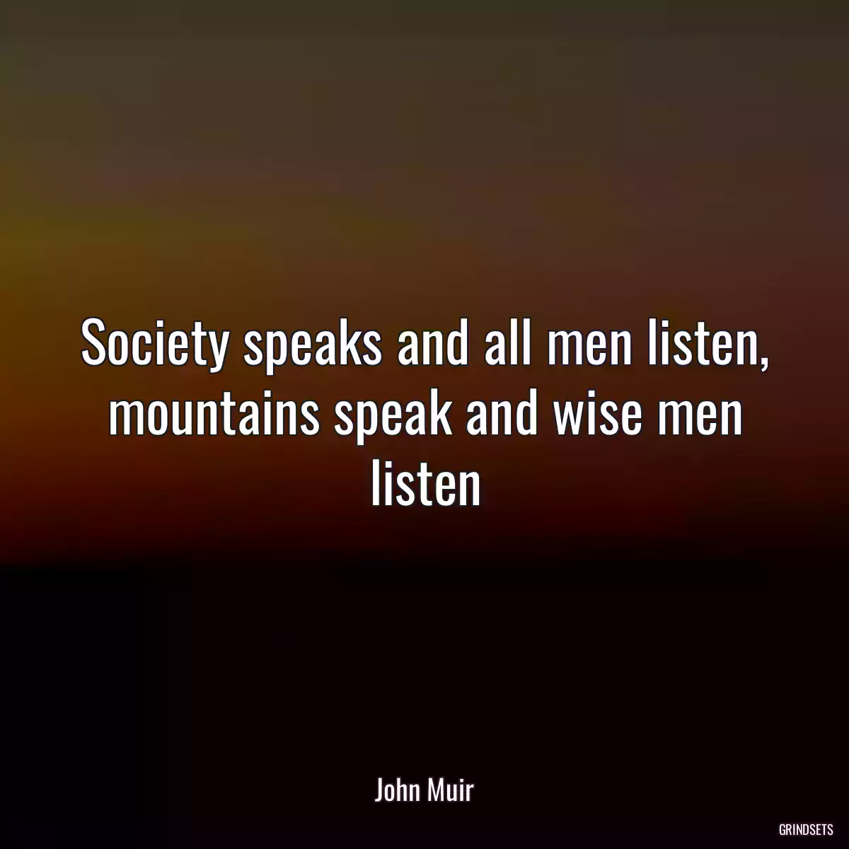 Society speaks and all men listen, mountains speak and wise men listen