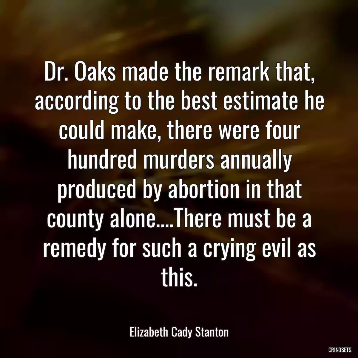 Dr. Oaks made the remark that, according to the best estimate he could make, there were four hundred murders annually produced by abortion in that county alone....There must be a remedy for such a crying evil as this.