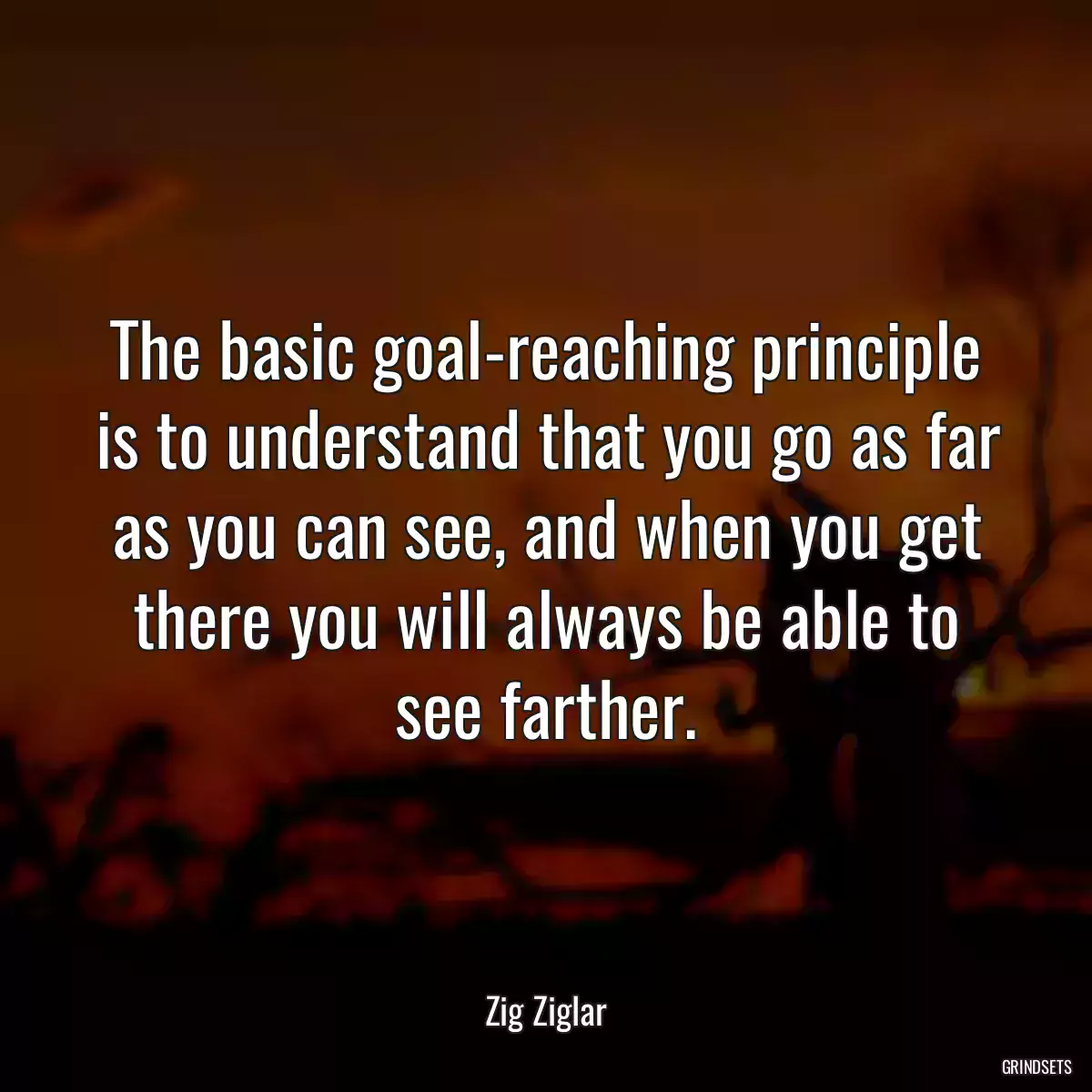 The basic goal-reaching principle is to understand that you go as far as you can see, and when you get there you will always be able to see farther.