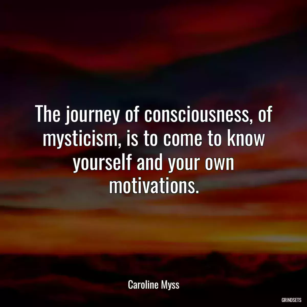 The journey of consciousness, of mysticism, is to come to know yourself and your own motivations.