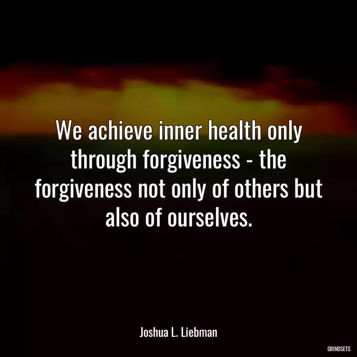 We achieve inner health only through forgiveness - the forgiveness not only of others but also of ourselves.