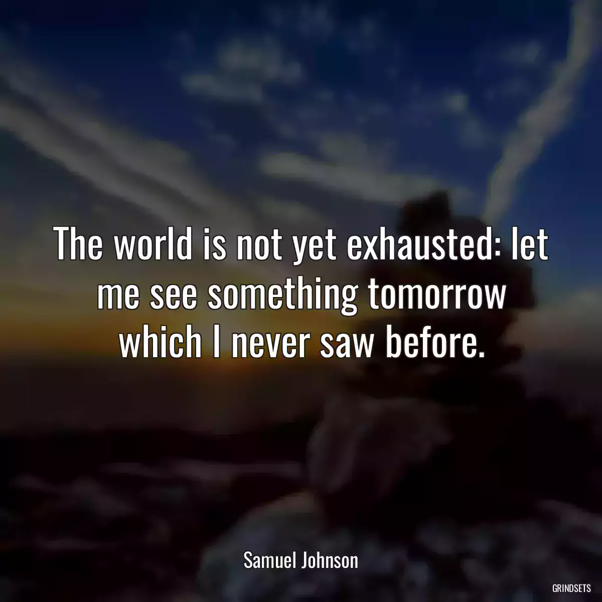 The world is not yet exhausted: let me see something tomorrow which I never saw before.