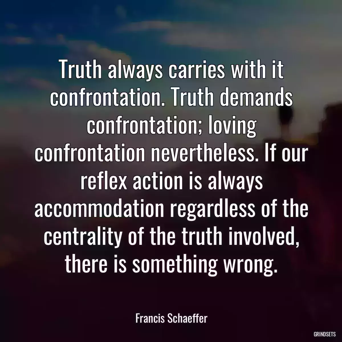 Truth always carries with it confrontation. Truth demands confrontation; loving confrontation nevertheless. If our reflex action is always accommodation regardless of the centrality of the truth involved, there is something wrong.