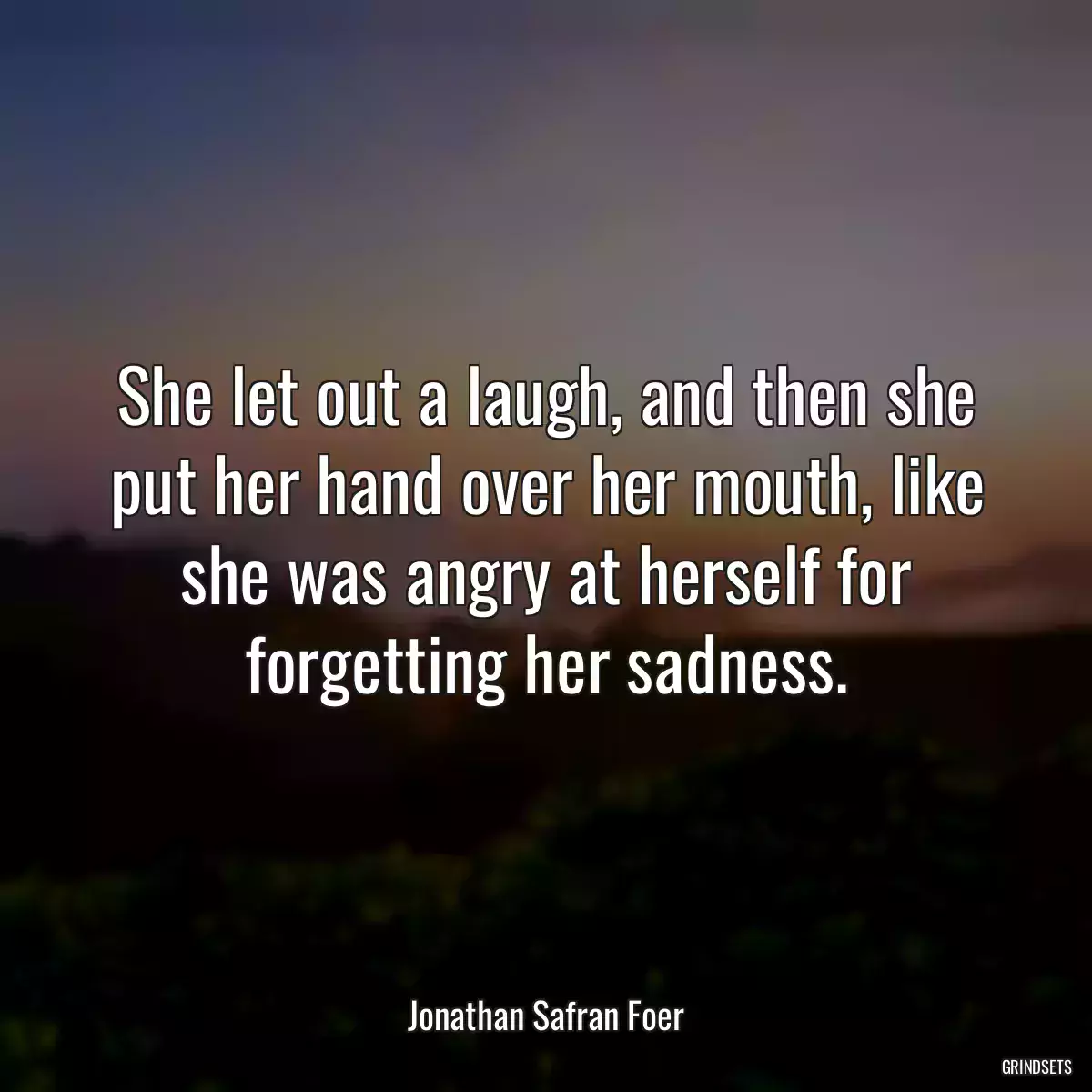 She let out a laugh, and then she put her hand over her mouth, like she was angry at herself for forgetting her sadness.