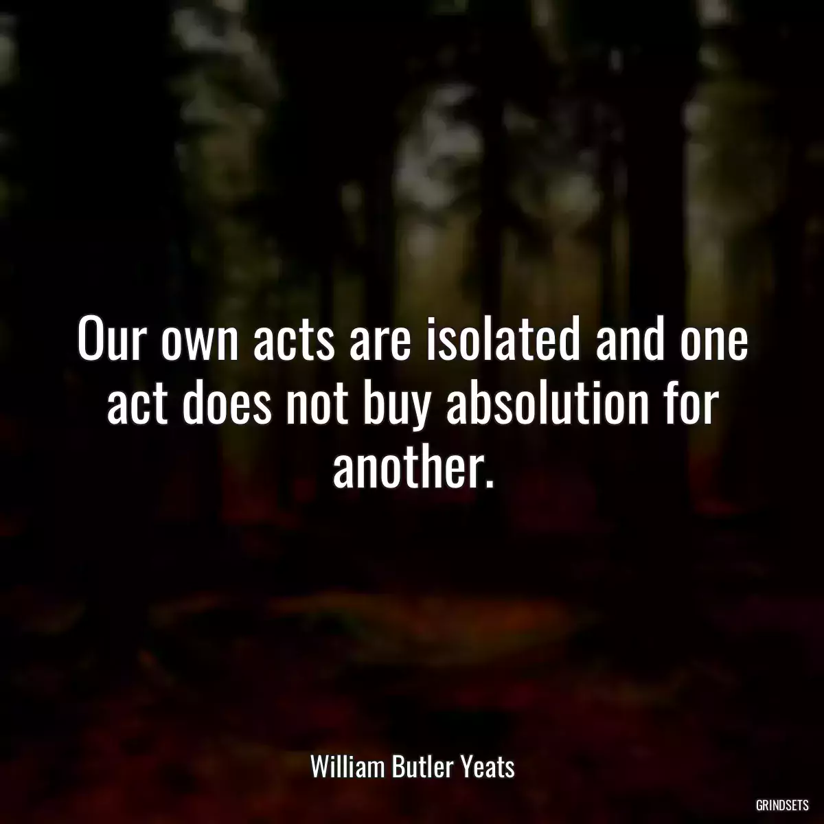 Our own acts are isolated and one act does not buy absolution for another.