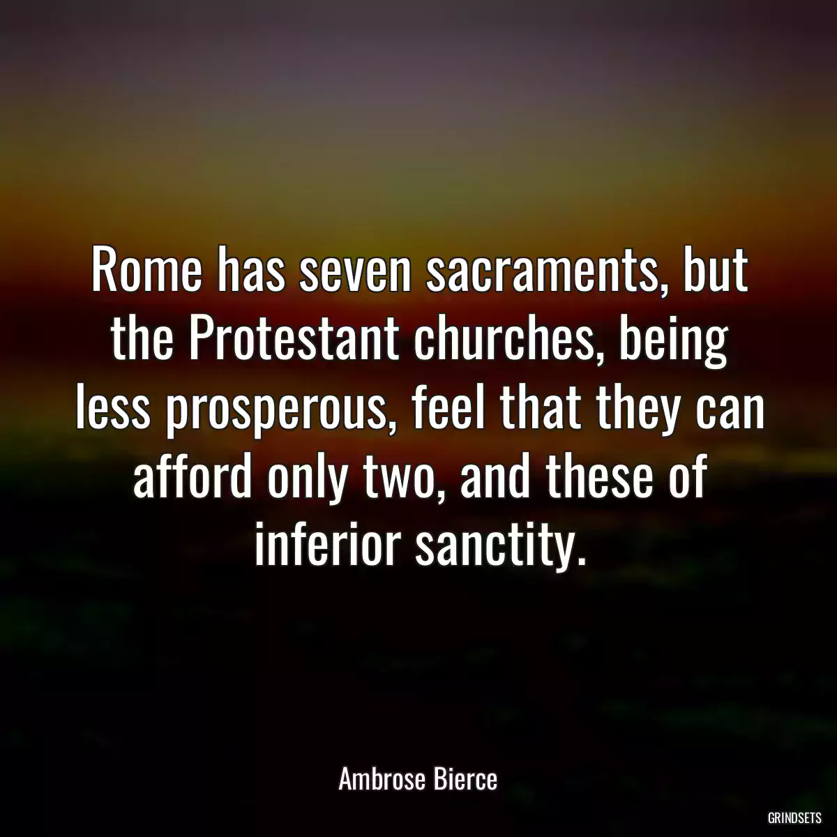 Rome has seven sacraments, but the Protestant churches, being less prosperous, feel that they can afford only two, and these of inferior sanctity.