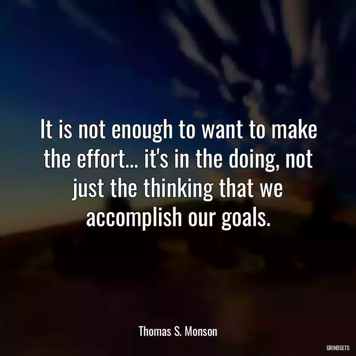 It is not enough to want to make the effort... it\'s in the doing, not just the thinking that we accomplish our goals.