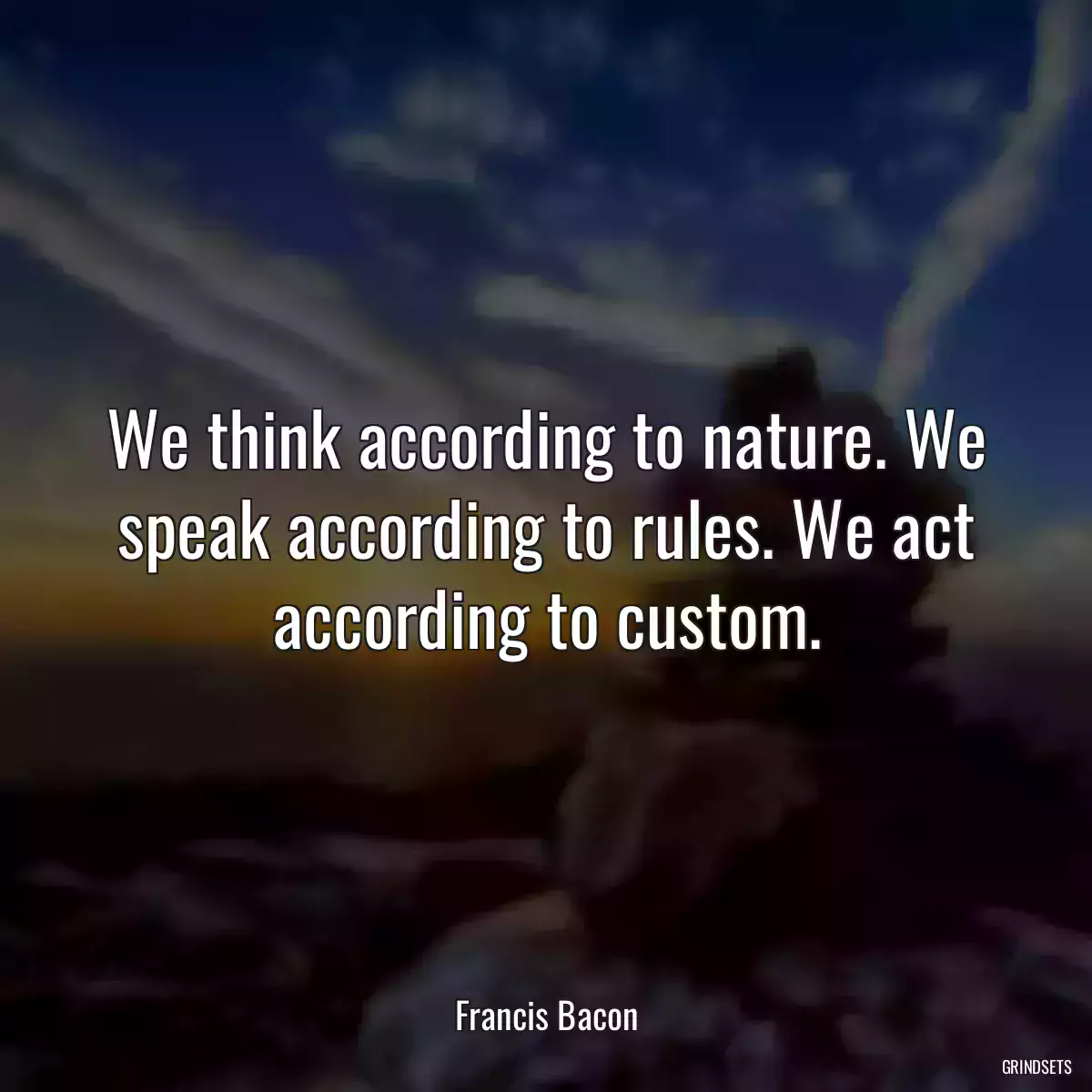 We think according to nature. We speak according to rules. We act according to custom.