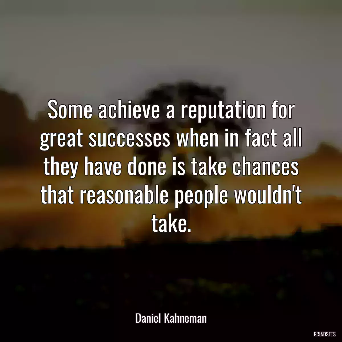 Some achieve a reputation for great successes when in fact all they have done is take chances that reasonable people wouldn\'t take.