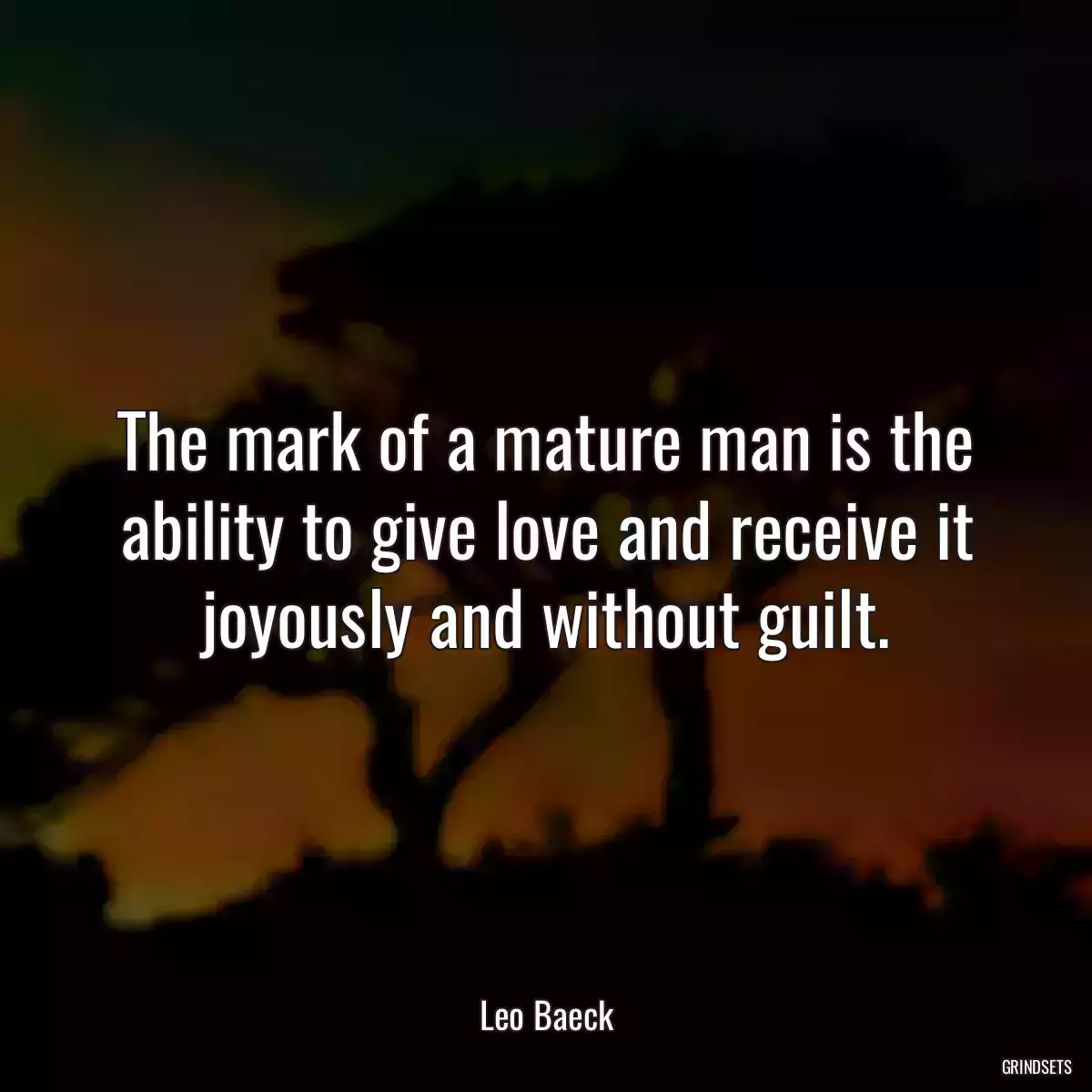 The mark of a mature man is the ability to give love and receive it joyously and without guilt.