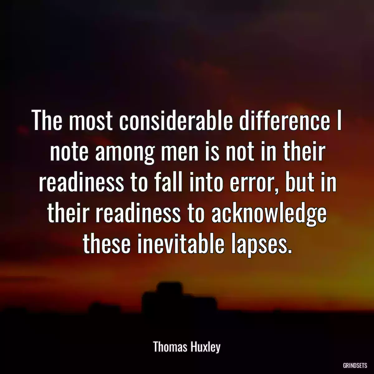 The most considerable difference I note among men is not in their readiness to fall into error, but in their readiness to acknowledge these inevitable lapses.