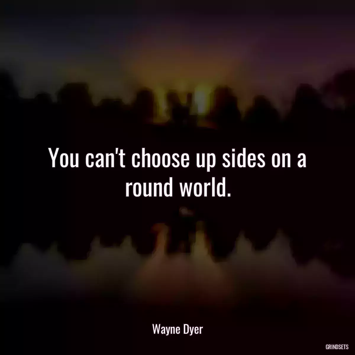 You can\'t choose up sides on a round world.