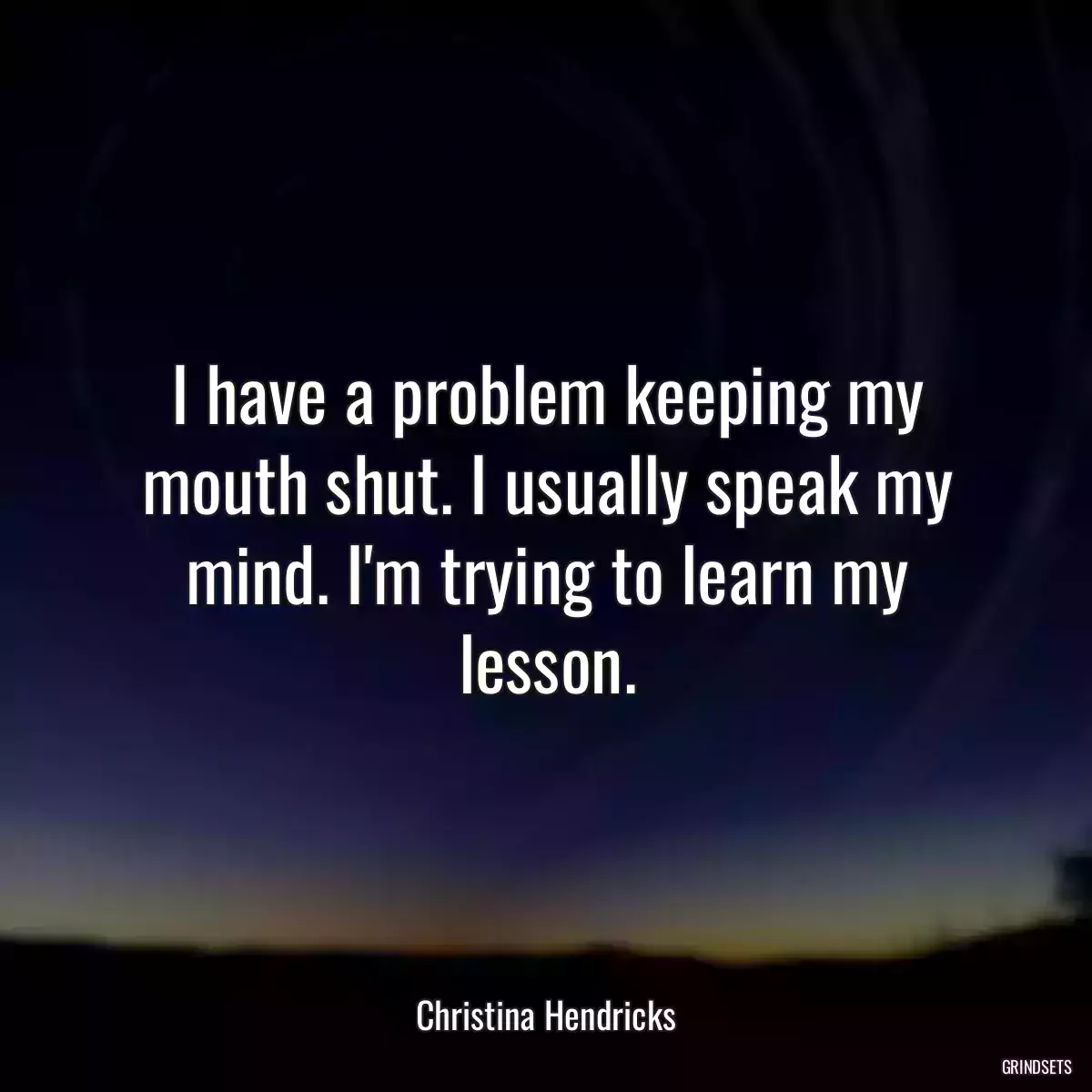 I have a problem keeping my mouth shut. I usually speak my mind. I\'m trying to learn my lesson.