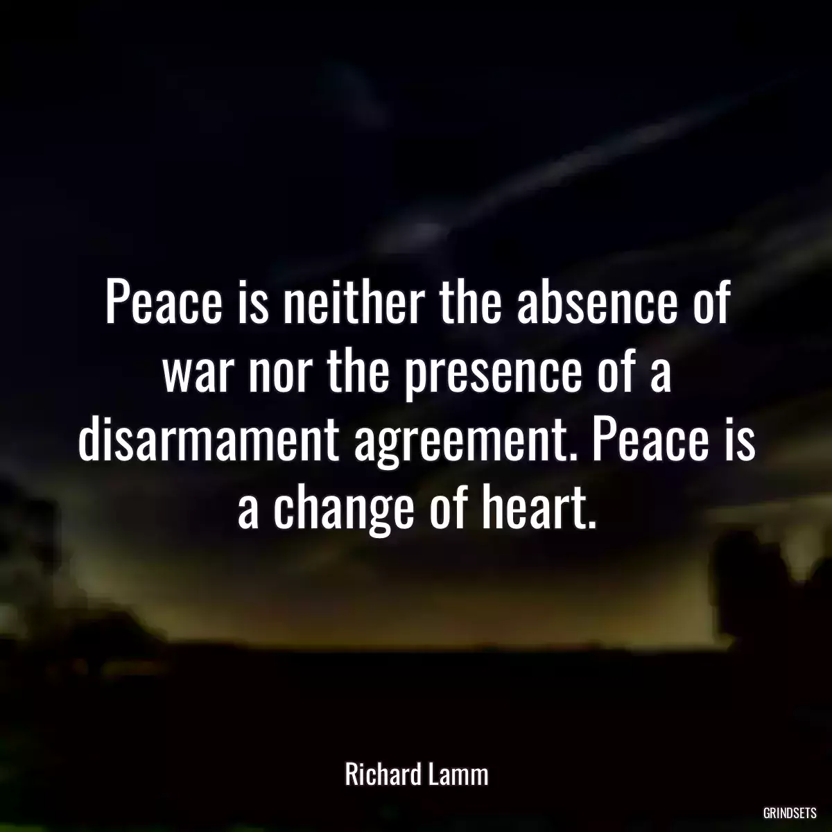 Peace is neither the absence of war nor the presence of a disarmament agreement. Peace is a change of heart.