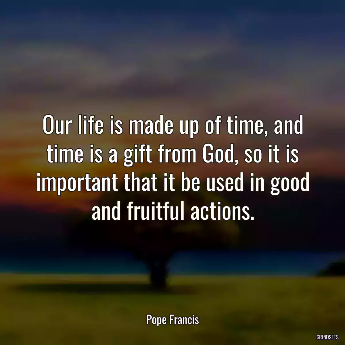 Our life is made up of time, and time is a gift from God, so it is important that it be used in good and fruitful actions.