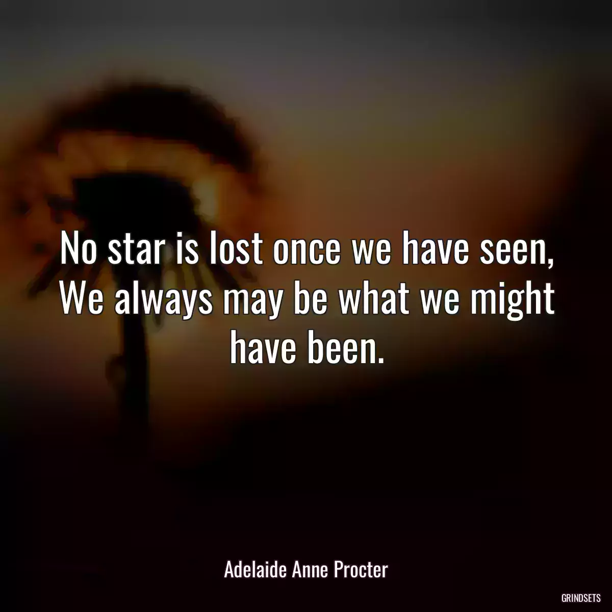 No star is lost once we have seen, We always may be what we might have been.