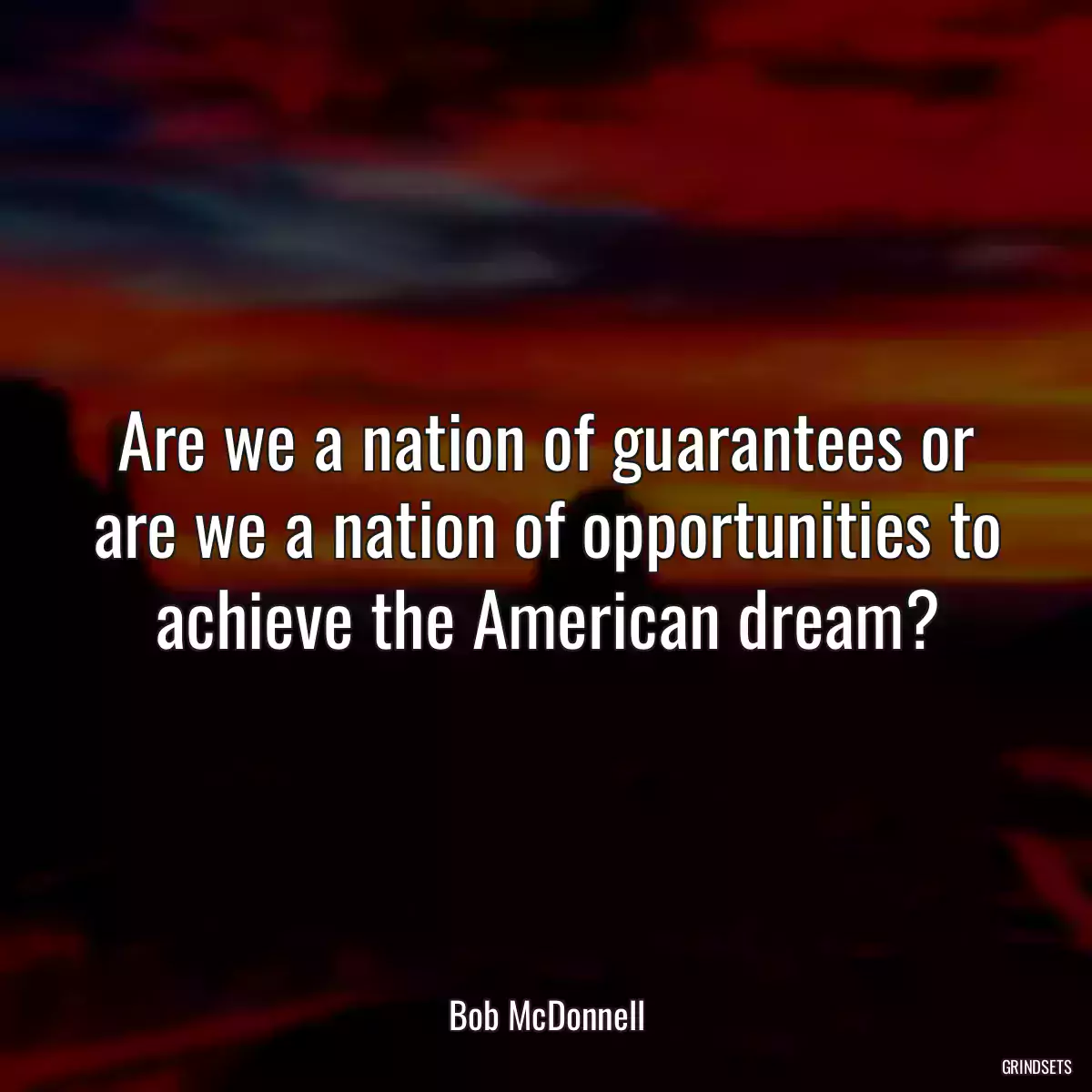 Are we a nation of guarantees or are we a nation of opportunities to achieve the American dream?