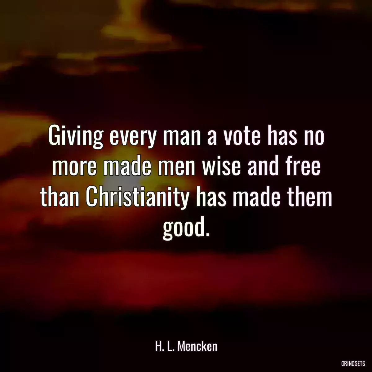 Giving every man a vote has no more made men wise and free than Christianity has made them good.