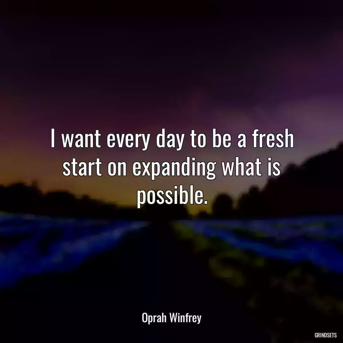 I want every day to be a fresh start on expanding what is possible.