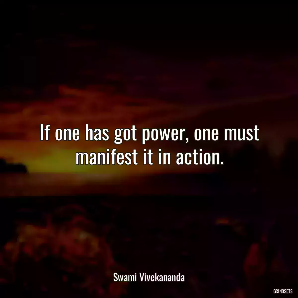 If one has got power, one must manifest it in action.