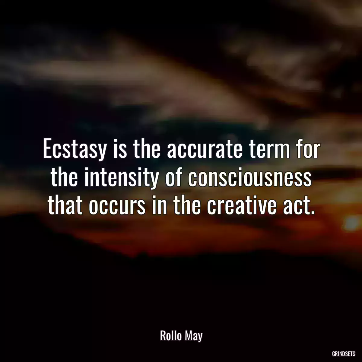 Ecstasy is the accurate term for the intensity of consciousness that occurs in the creative act.