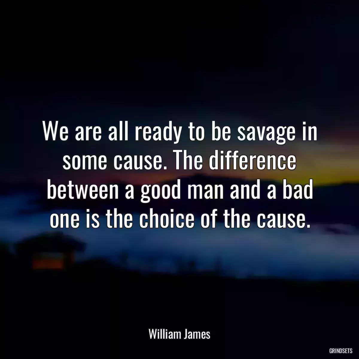 We are all ready to be savage in some cause. The difference between a good man and a bad one is the choice of the cause.